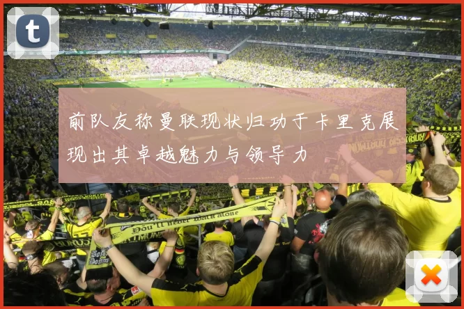 前队友称曼联现状归功于卡里克展现出其卓越魅力与领导力