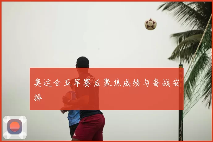奥运会亚军赛后聚焦成绩与备战安排
