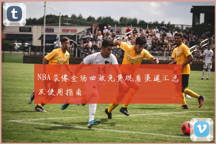 NBA录像全场回放免费观看渠道汇总及使用指南