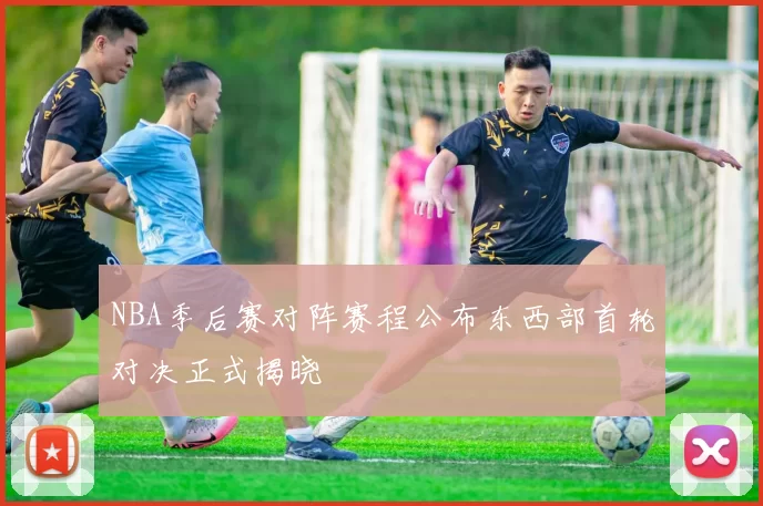 NBA季后赛对阵赛程公布东西部首轮对决正式揭晓