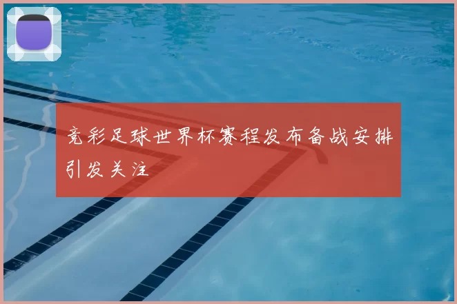 竞彩足球世界杯赛程发布备战安排引发关注