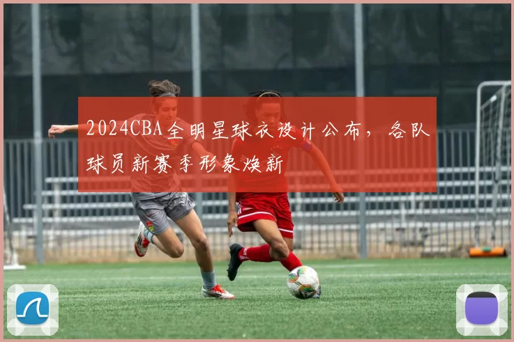 2024CBA全明星球衣设计公布,各队球员新赛季形象焕新