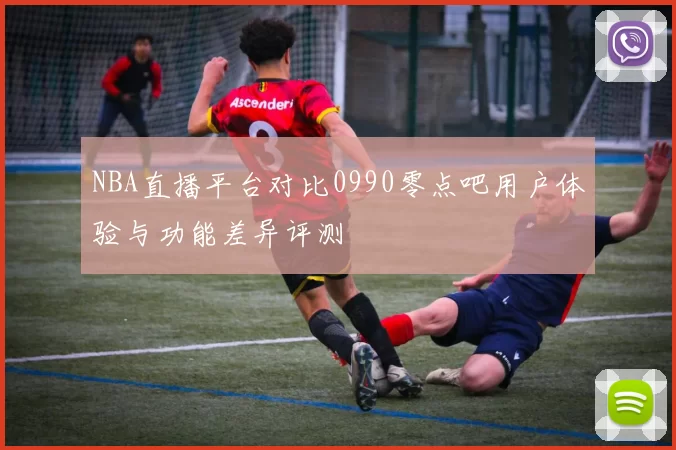 NBA直播平台对比0990零点吧用户体验与功能差异评测