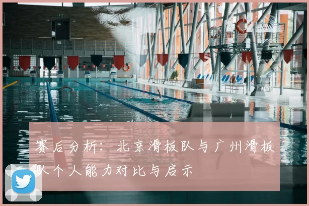 赛后分析:北京滑板队与广州滑板队个人能力对比与启示