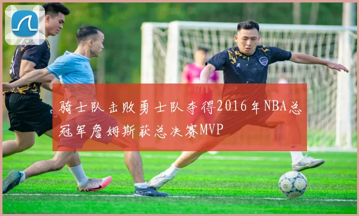 骑士队击败勇士队夺得2016年NBA总冠军詹姆斯获总决赛MVP
