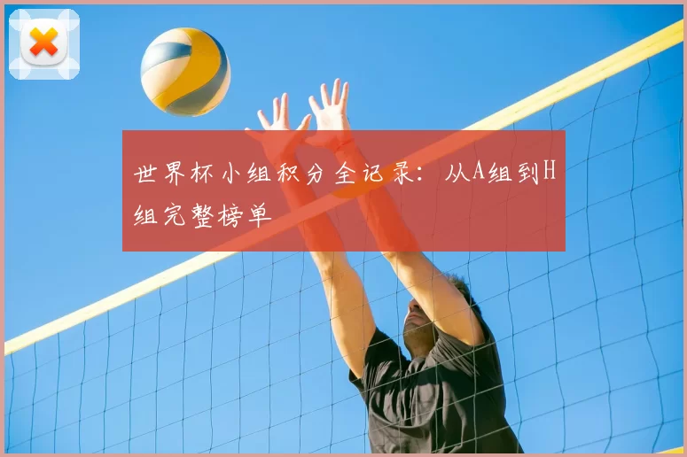 世界杯小组积分全记录:从A组到H组完整榜单