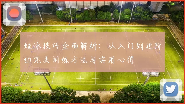 蛙泳技巧全面解析:从入门到进阶的完美训练方法与实用心得