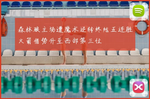 森林狼主场遭魔术逆转终结五连胜火箭借势升至西部第三位