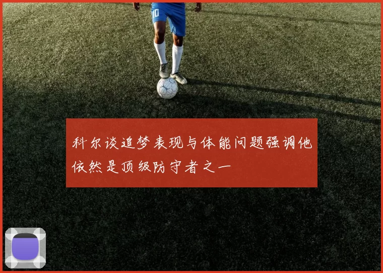科尔谈追梦表现与体能问题强调他依然是顶级防守者之一