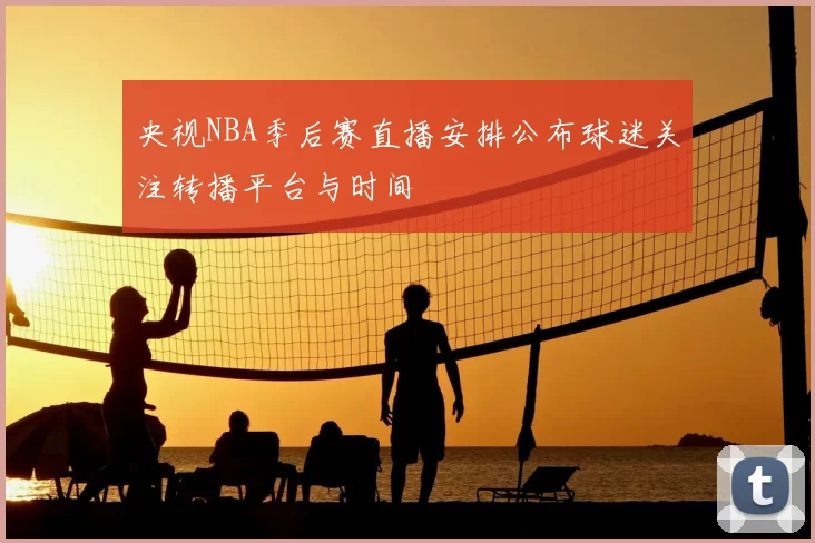 央视NBA季后赛直播安排公布球迷关注转播平台与时间