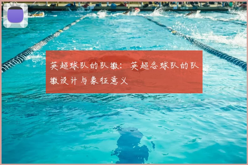 英超球队的队徽：英超各球队的队徽设计与象征意义