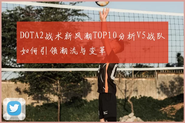 DOTA2战术新风潮TOP10分析V5战队如何引领潮流与变革