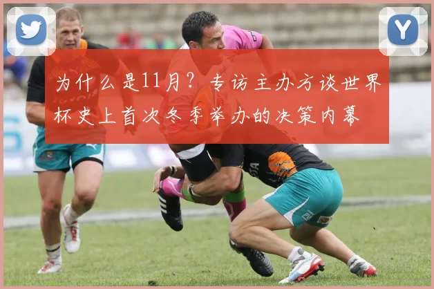 为什么是11月?专访主办方谈世界杯史上首次冬季举办的决策内幕