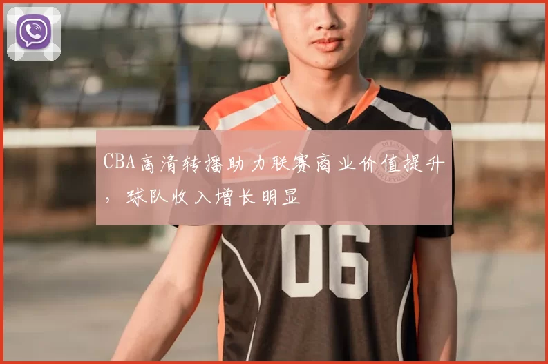 CBA高清转播助力联赛商业价值提升，球队收入增长明显