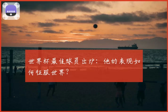 世界杯最佳球员出炉：他的表现如何征服世界？