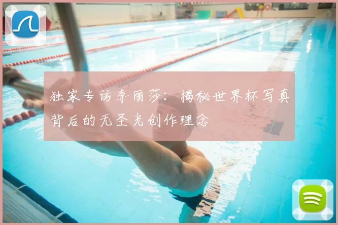 独家专访李丽莎：揭秘世界杯写真背后的无圣光创作理念