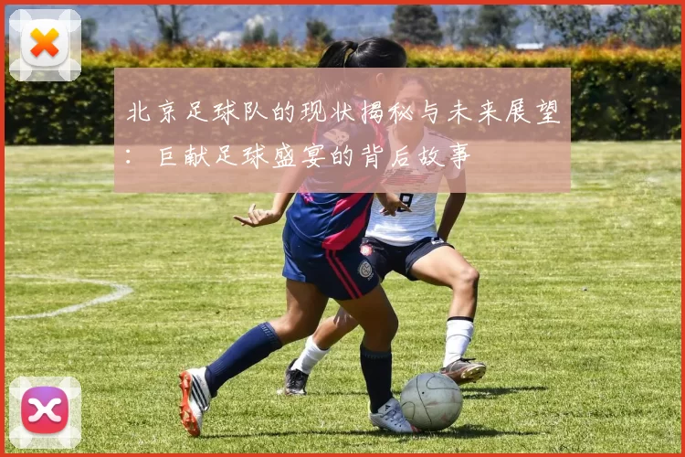 北京足球队的现状揭秘与未来展望：巨献足球盛宴的背后故事