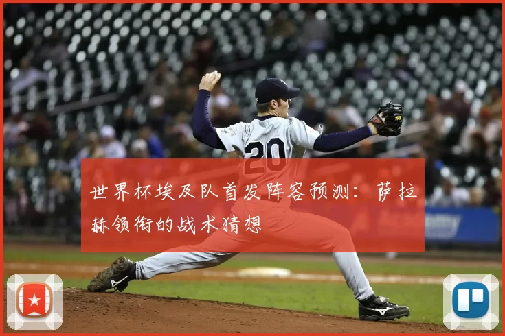 世界杯埃及队首发阵容预测：萨拉赫领衔的战术猜想