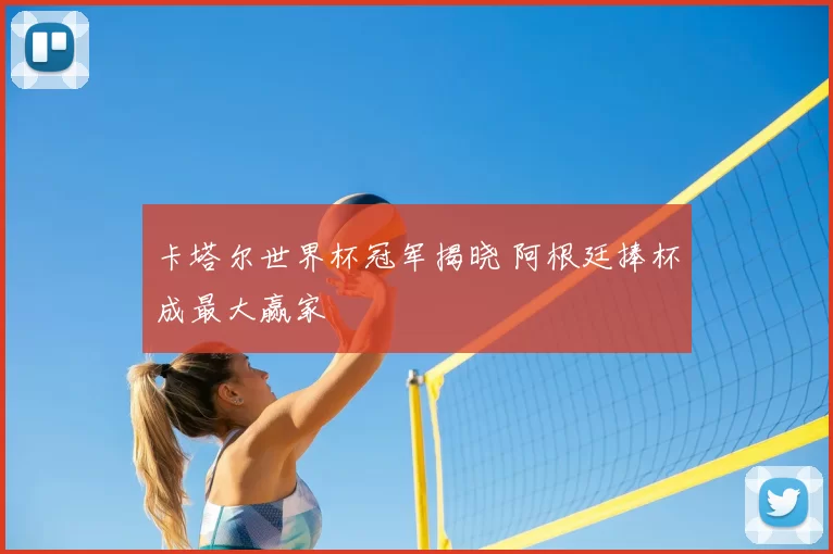 卡塔尔世界杯冠军揭晓 阿根廷捧杯成最大赢家
