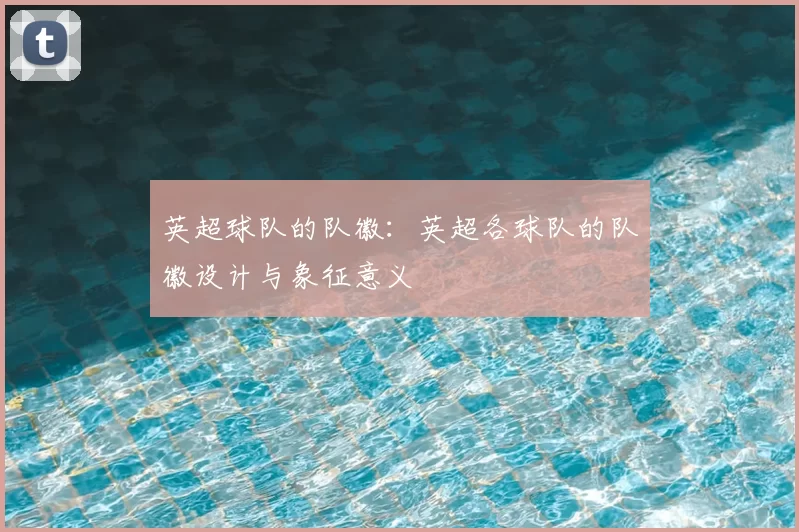 英超球队的队徽:英超各球队的队徽设计与象征意义