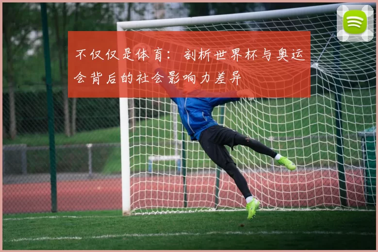 不仅仅是体育:剖析世界杯与奥运会背后的社会影响力差异