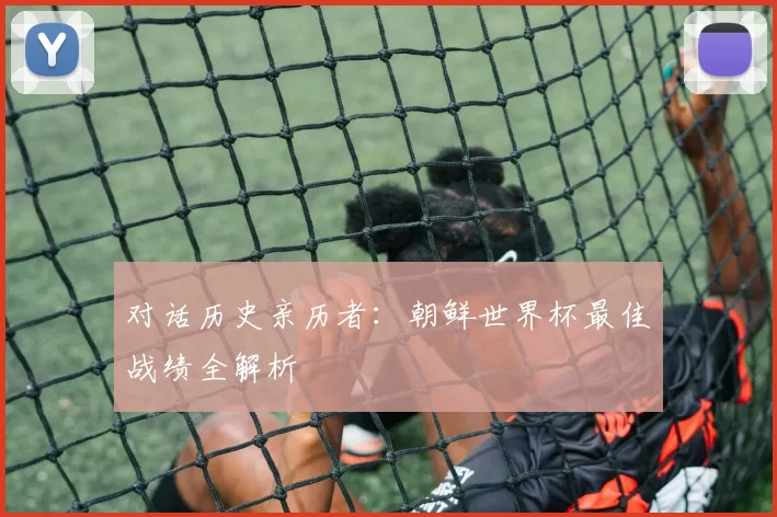 对话历史亲历者：朝鲜世界杯最佳战绩全解析