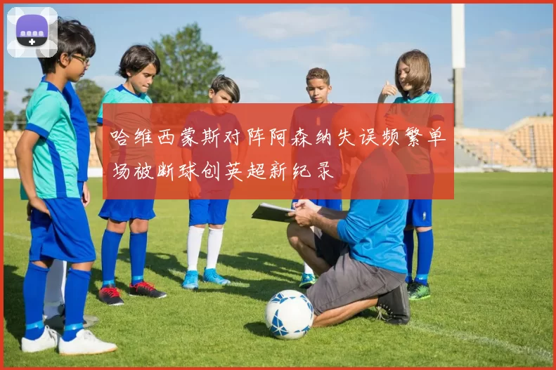 哈维西蒙斯对阵阿森纳失误频繁单场被断球创英超新纪录