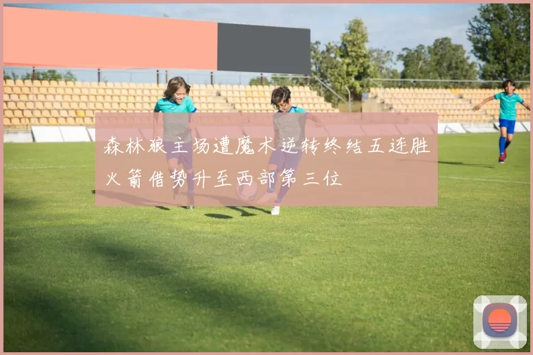 森林狼主场遭魔术逆转终结五连胜火箭借势升至西部第三位