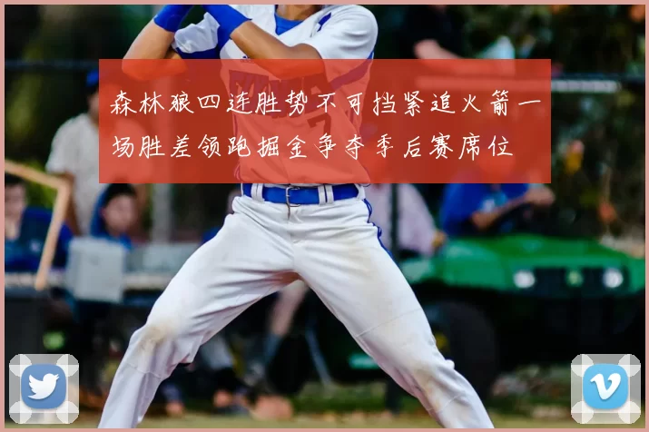 森林狼四连胜势不可挡紧追火箭一场胜差领跑掘金争夺季后赛席位