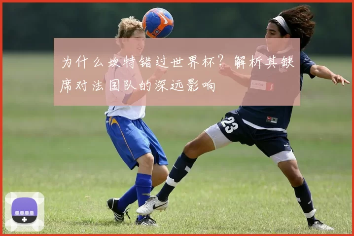 为什么坎特错过世界杯?解析其缺席对法国队的深远影响
