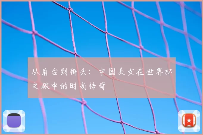 从看台到街头：中国美女在世界杯之旅中的时尚传奇