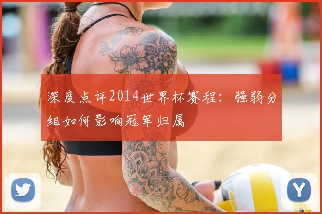 深度点评2014世界杯赛程:强弱分组如何影响冠军归属