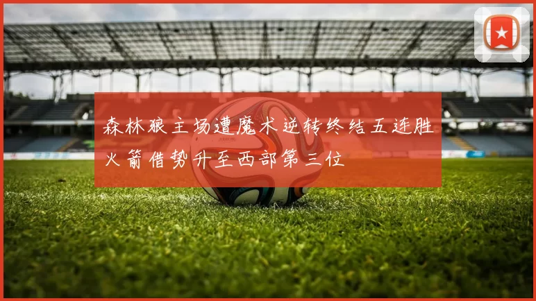 森林狼主场遭魔术逆转终结五连胜火箭借势升至西部第三位