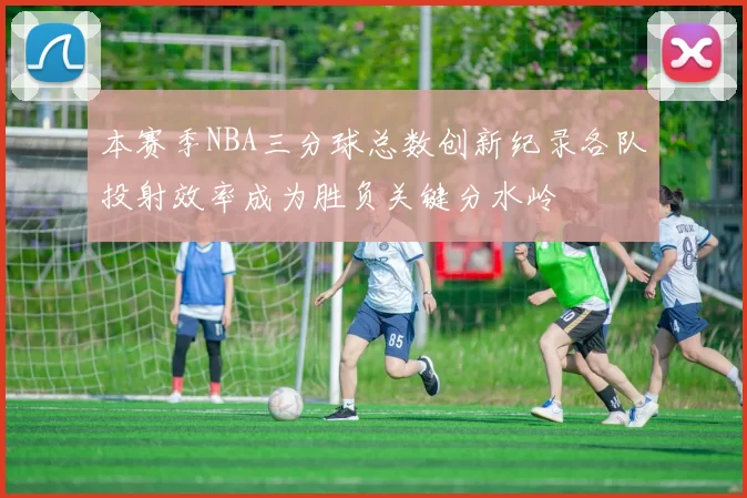 本赛季NBA三分球总数创新纪录各队投射效率成为胜负关键分水岭