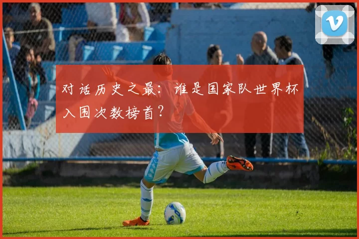 对话历史之最：谁是国家队世界杯入围次数榜首？