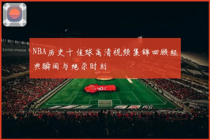 NBA历史十佳球高清视频集锦回顾经典瞬间与绝杀时刻