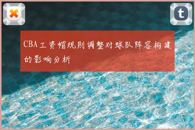 CBA工资帽规则调整对球队阵容构建的影响分析