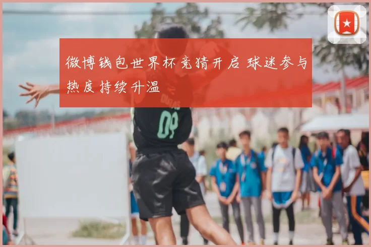 微博钱包世界杯竞猜开启 球迷参与热度持续升温