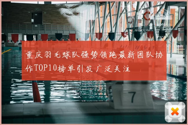重庆羽毛球队强势领跑最新团队协作TOP10榜单引发广泛关注
