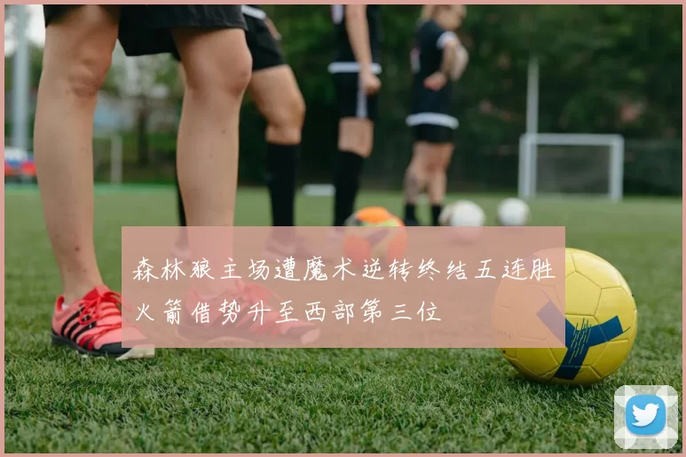 森林狼主场遭魔术逆转终结五连胜火箭借势升至西部第三位