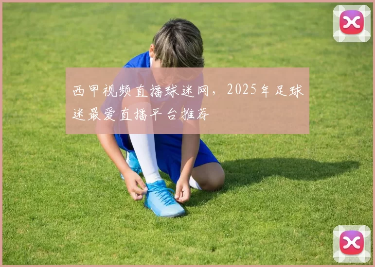 西甲视频直播球迷网，2025年足球迷最爱直播平台推荐