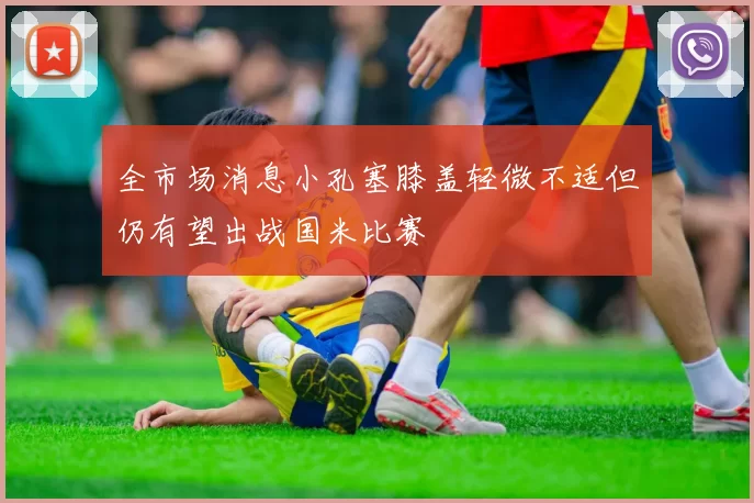 全市场消息小孔塞膝盖轻微不适但仍有望出战国米比赛