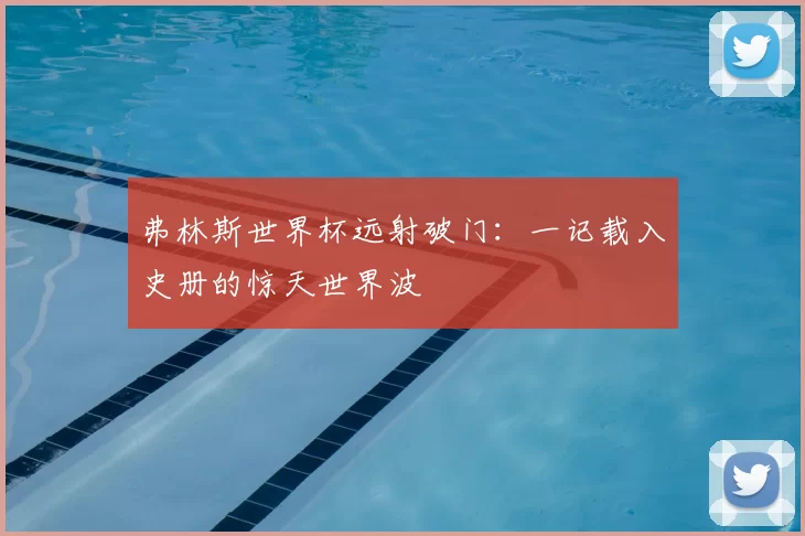 弗林斯世界杯远射破门:一记载入史册的惊天世界波