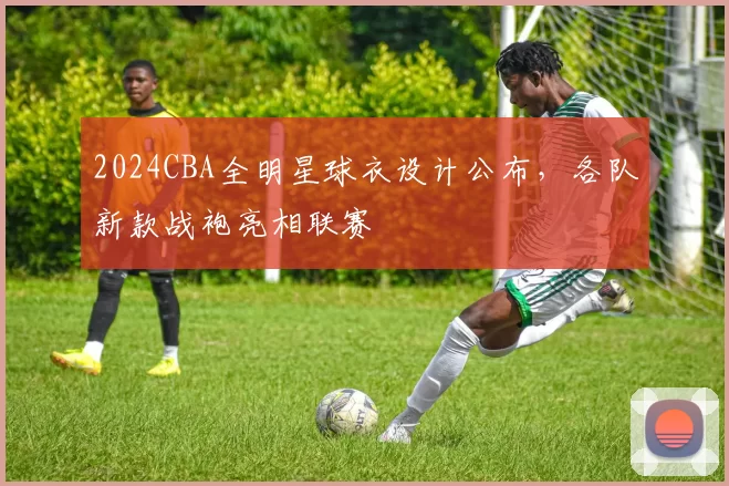 2024CBA全明星球衣设计公布,各队新款战袍亮相联赛