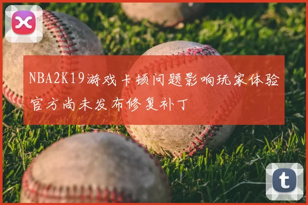 NBA2K19游戏卡顿问题影响玩家体验官方尚未发布修复补丁