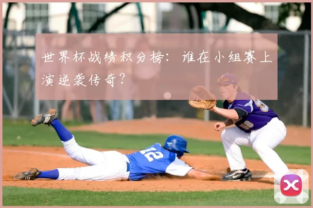 世界杯战绩积分榜:谁在小组赛上演逆袭传奇?