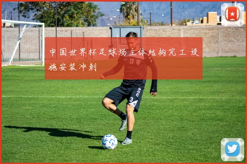 中国世界杯足球场主体结构完工 设施安装冲刺