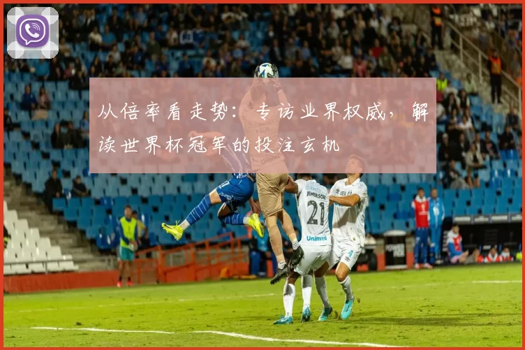 从倍率看走势：专访业界权威，解读世界杯冠军的投注玄机