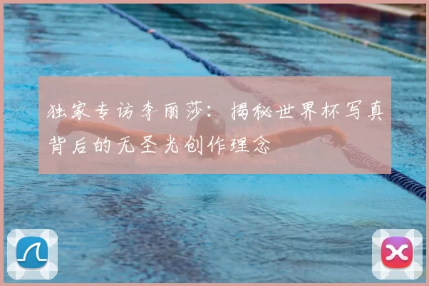 独家专访李丽莎：揭秘世界杯写真背后的无圣光创作理念