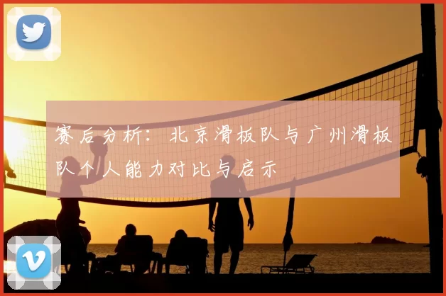 赛后分析:北京滑板队与广州滑板队个人能力对比与启示